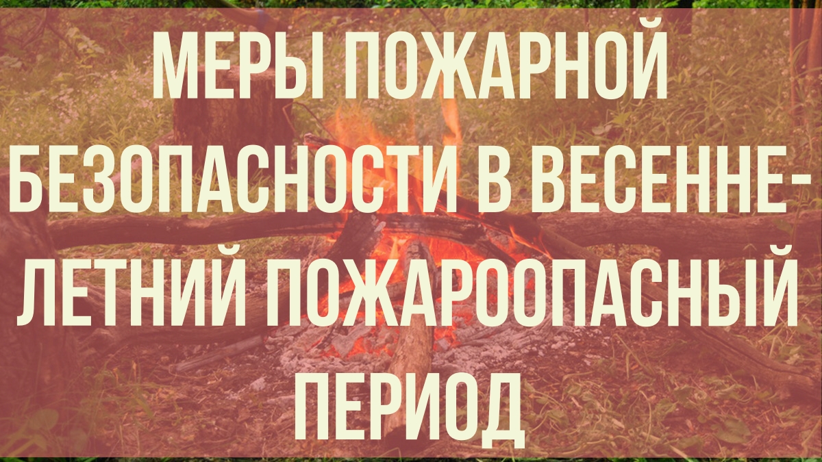 Меры пожарной безопасности в весенне-летний пожароопасный период